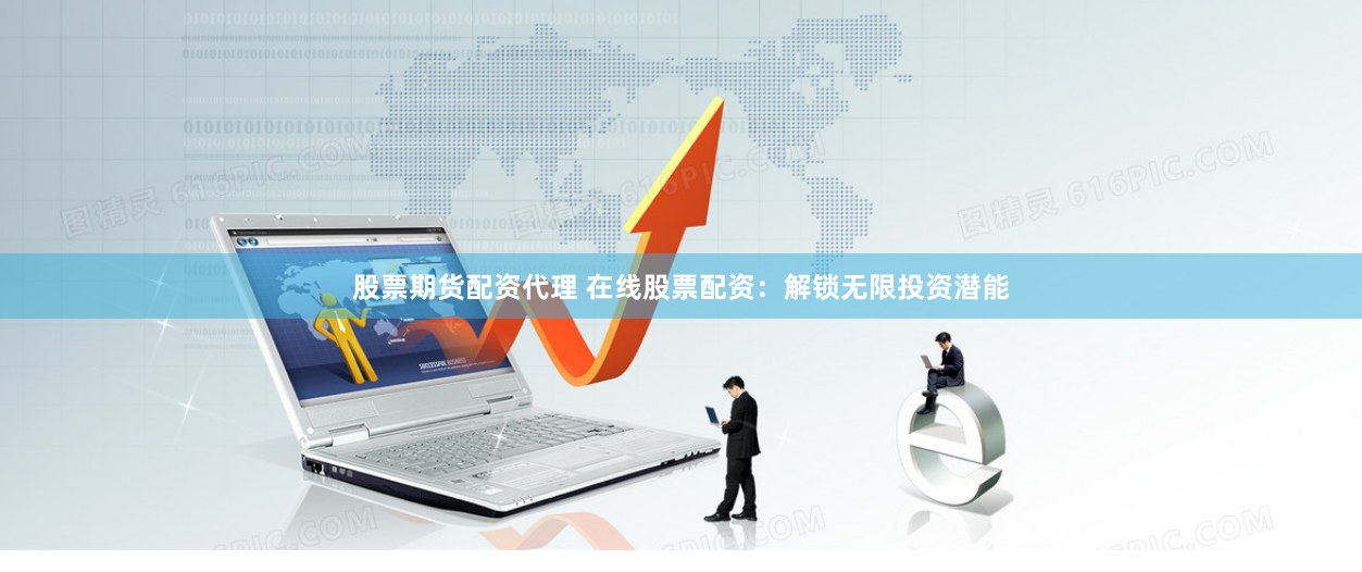 股票期货配资代理 在线股票配资：解锁无限投资潜能