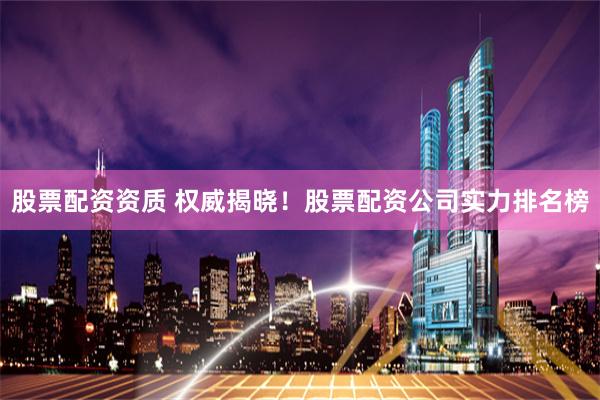 股票配资资质 权威揭晓！股票配资公司实力排名榜