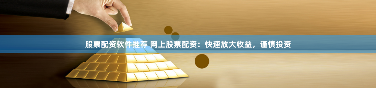 股票配资软件推荐 网上股票配资：快速放大收益，谨慎投资