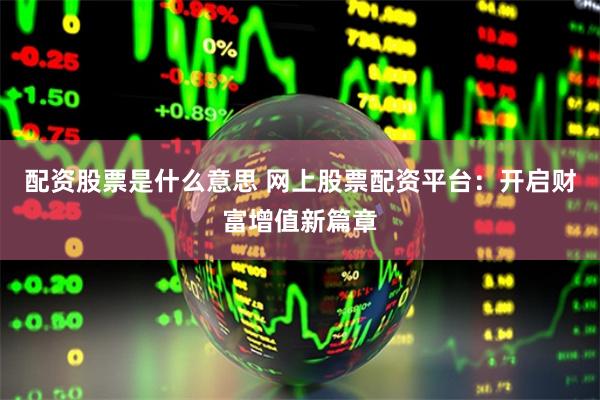 配资股票是什么意思 网上股票配资平台：开启财富增值新篇章