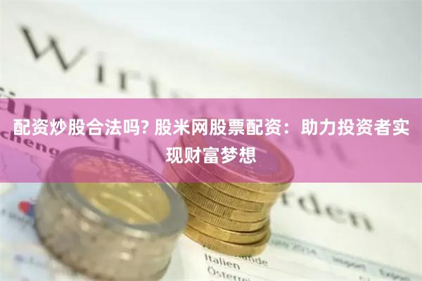 配资炒股合法吗? 股米网股票配资：助力投资者实现财富梦想