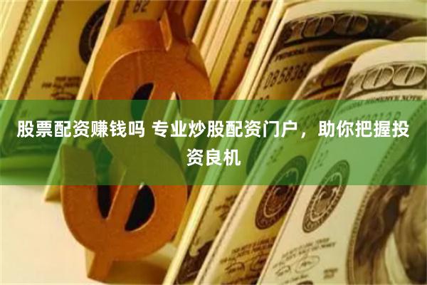 股票配资赚钱吗 专业炒股配资门户，助你把握投资良机