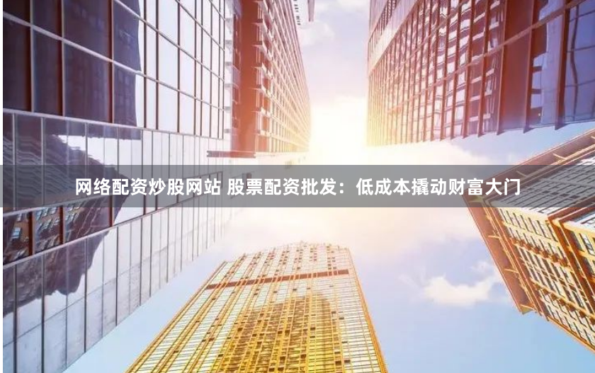网络配资炒股网站 股票配资批发：低成本撬动财富大门