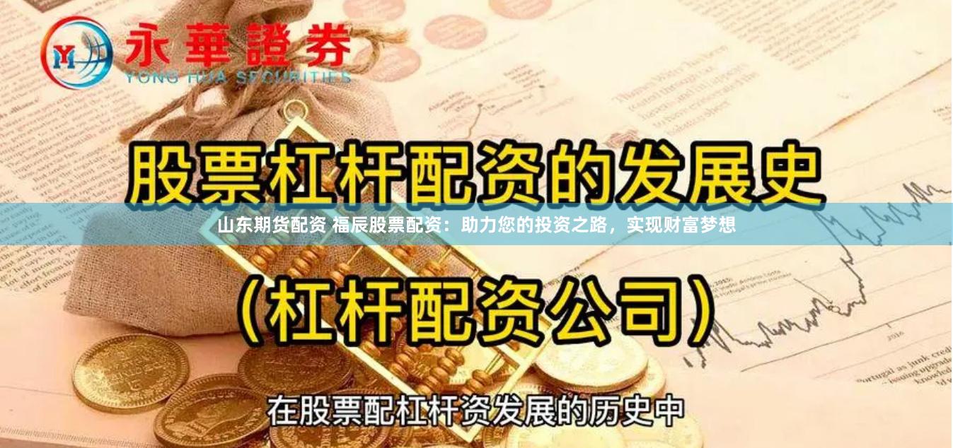 山东期货配资 福辰股票配资：助力您的投资之路，实现财富梦想