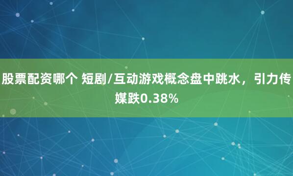 股票配资哪个 短剧/互动游戏概念盘中跳水，引力传媒跌0.38%