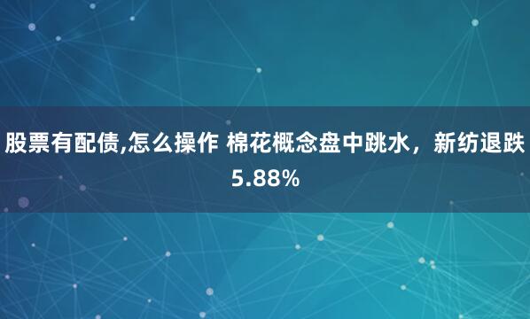 股票有配债,怎么操作 棉花概念盘中跳水，新纺退跌5.88%
