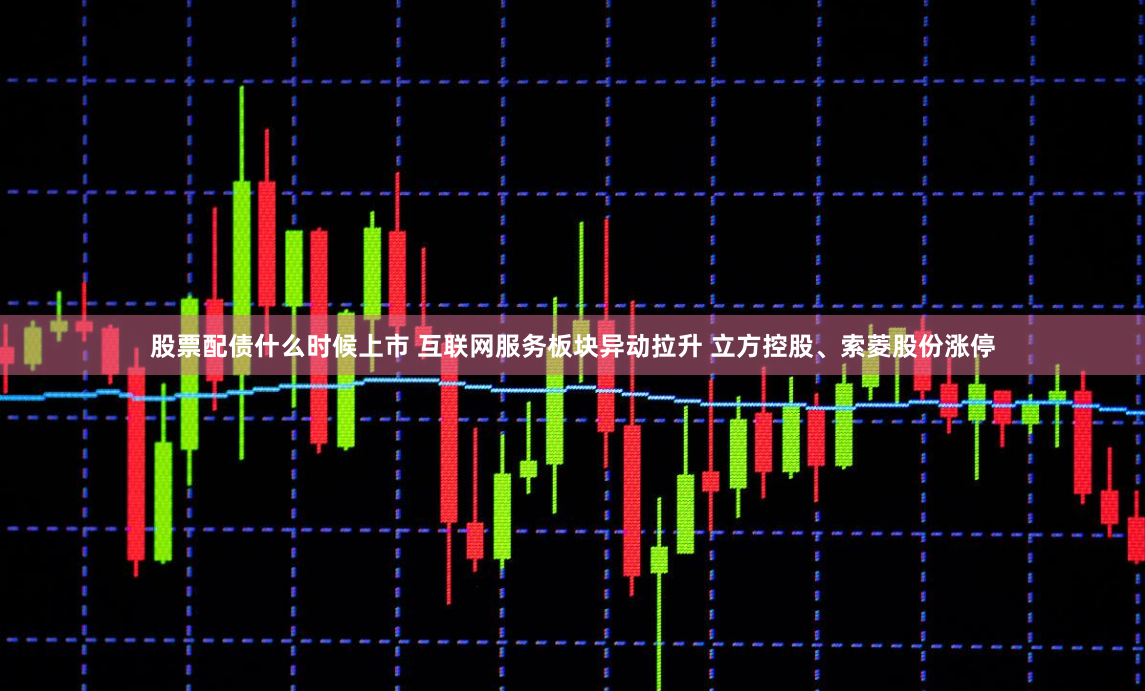 股票配债什么时候上市 互联网服务板块异动拉升 立方控股、索菱股份涨停