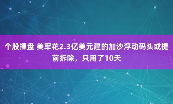 个股操盘 美军花2.3亿美元建的加沙浮动码头或提前拆除，只用了10天