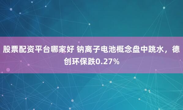 股票配资平台哪家好 钠离子电池概念盘中跳水，德创环保跌0.27%