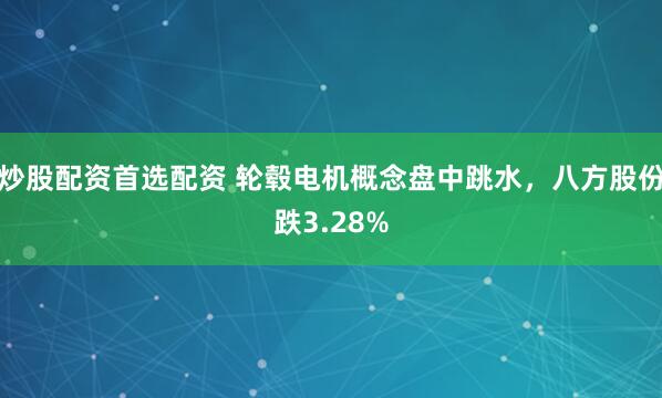 炒股配资首选配资 轮毂电机概念盘中跳水，八方股份跌3.28%