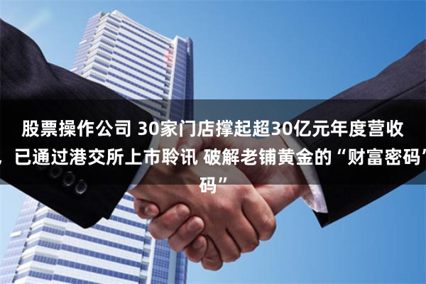 股票操作公司 30家门店撑起超30亿元年度营收，已通过港交所上市聆讯 破解老铺黄金的“财富密码”