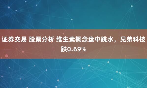 证券交易 股票分析 维生素概念盘中跳水，兄弟科技跌0.69%