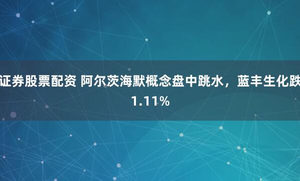 证券股票配资 阿尔茨海默概念盘中跳水，蓝丰生化跌1.11%
