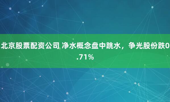 北京股票配资公司 净水概念盘中跳水，争光股份跌0.71%