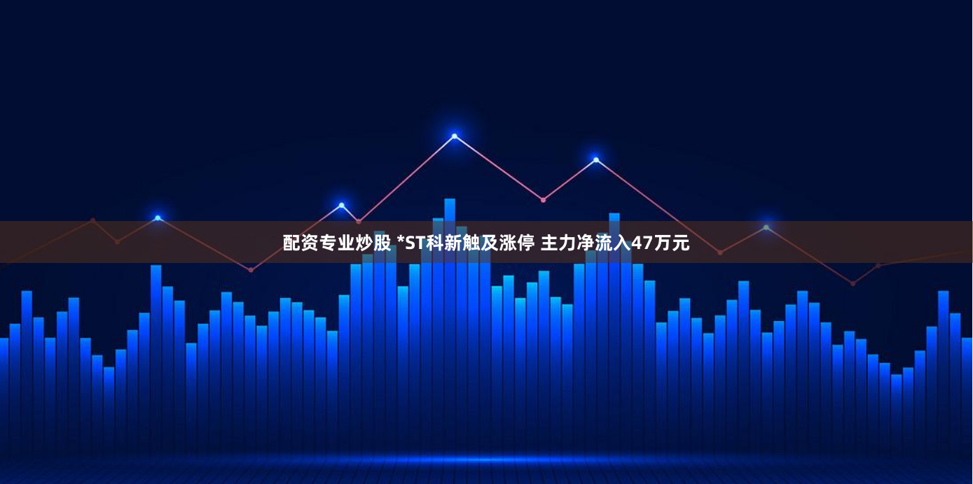 配资专业炒股 *ST科新触及涨停 主力净流入47万元