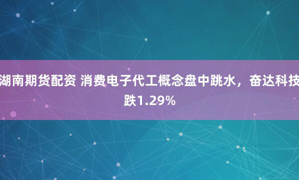 湖南期货配资 消费电子代工概念盘中跳水，奋达科技跌1.29%