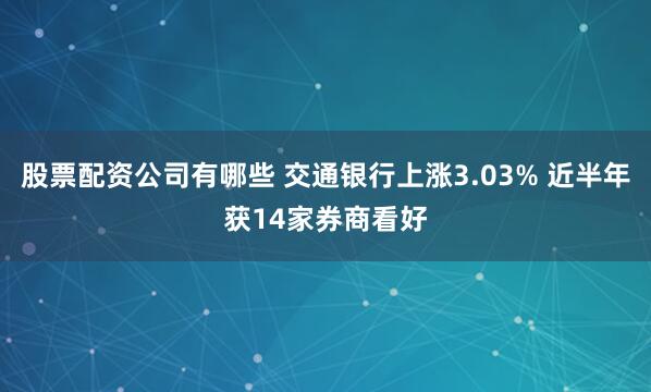 股票配资公司有哪些 交通银行上涨3.03% 近半年获14家券商看好