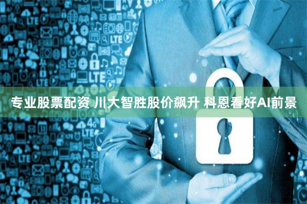 专业股票配资 川大智胜股价飙升 科恩看好AI前景