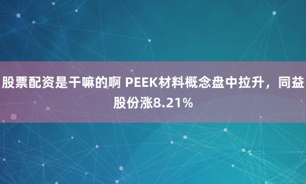 股票配资是干嘛的啊 PEEK材料概念盘中拉升，同益股份涨8.21%