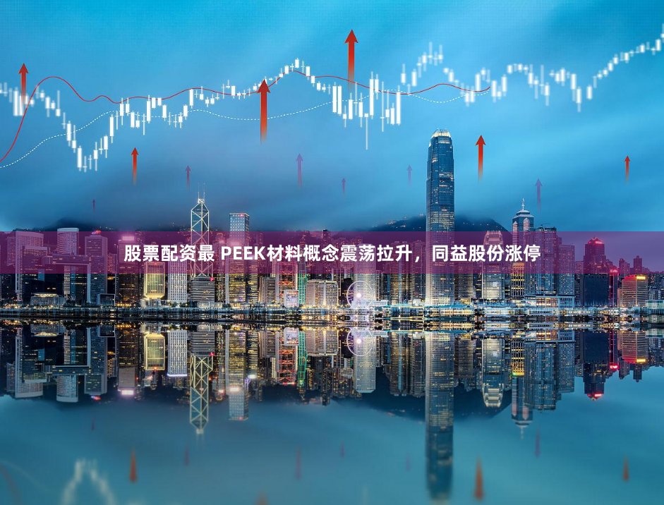股票配资最 PEEK材料概念震荡拉升，同益股份涨停