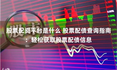股票配资平台是什么 股票配债查询指南：轻松获取股票配债信息