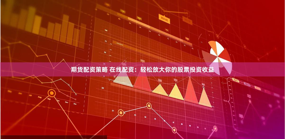 期货配资策略 在线配资：轻松放大你的股票投资收益