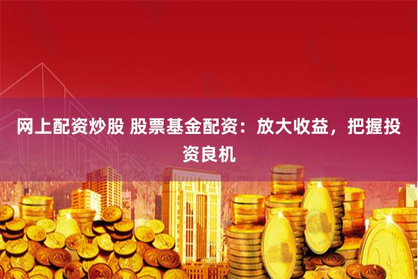 网上配资炒股 股票基金配资：放大收益，把握投资良机