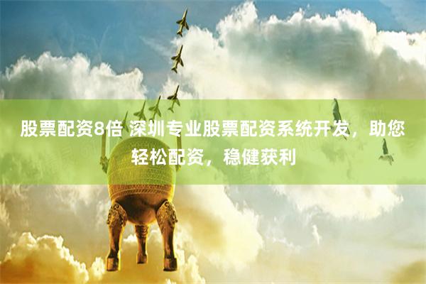 股票配资8倍 深圳专业股票配资系统开发，助您轻松配资，稳健获利