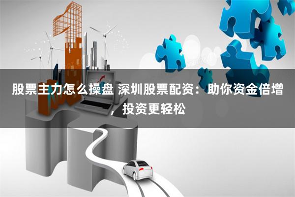 股票主力怎么操盘 深圳股票配资：助你资金倍增，投资更轻松