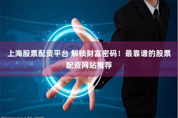 上海股票配资平台 解锁财富密码！最靠谱的股票配资网站推荐