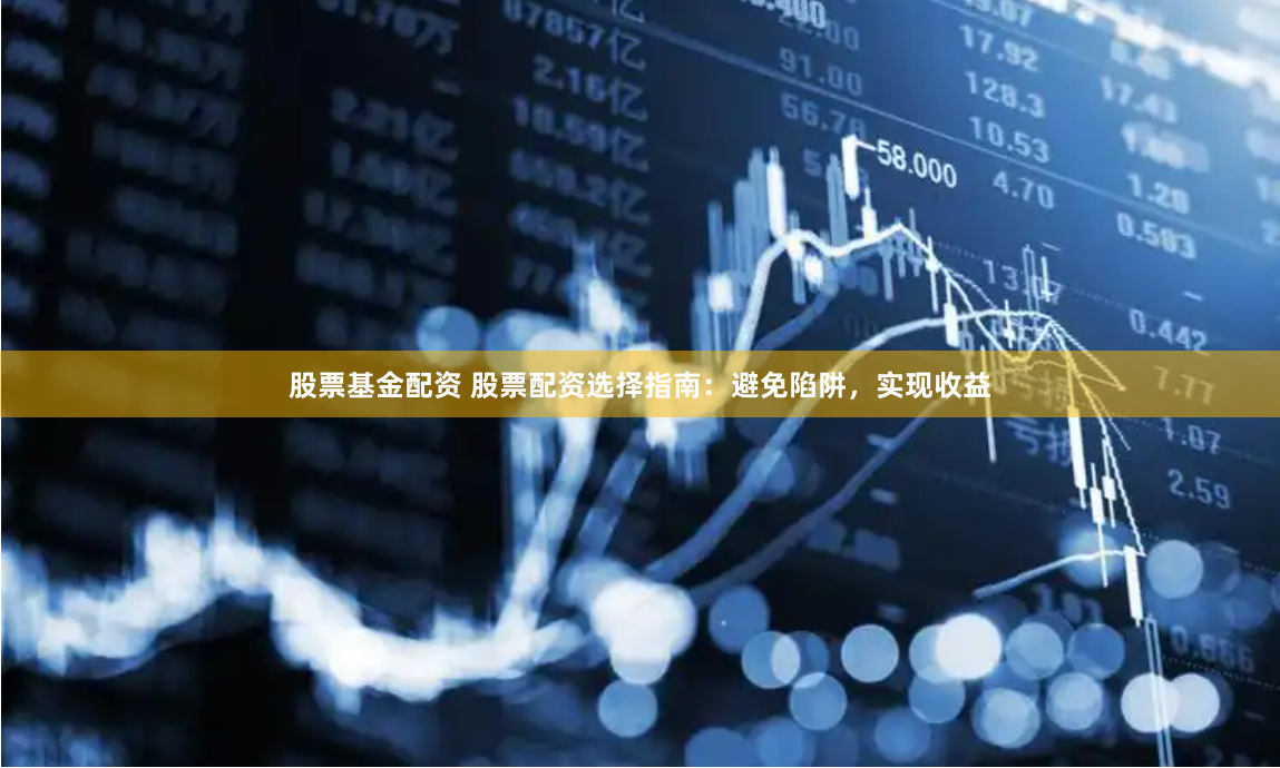 股票基金配资 股票配资选择指南：避免陷阱，实现收益
