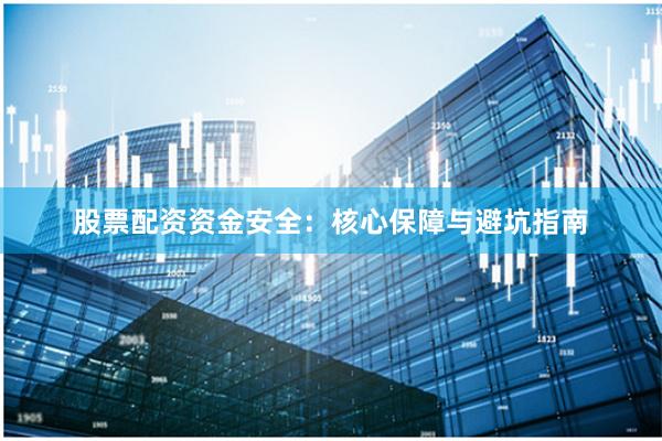 股票配资资金安全：核心保障与避坑指南