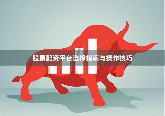股票配资平台选择指南与操作技巧