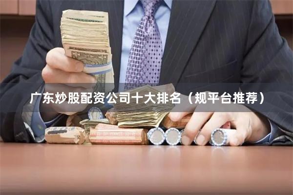 广东炒股配资公司十大排名（规平台推荐）
