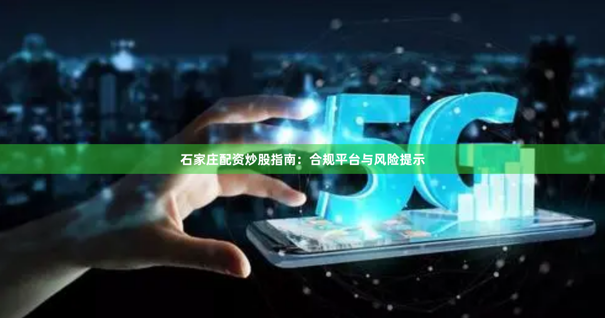 石家庄配资炒股指南：合规平台与风险提示