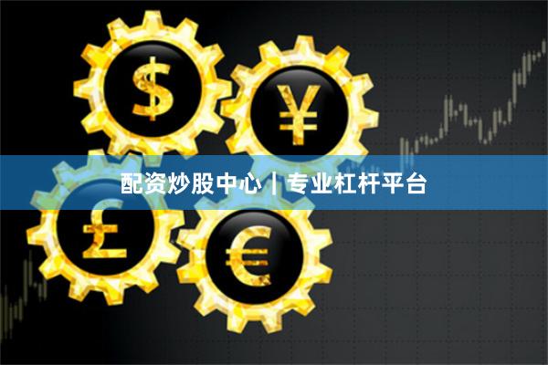 配资炒股中心｜专业杠杆平台