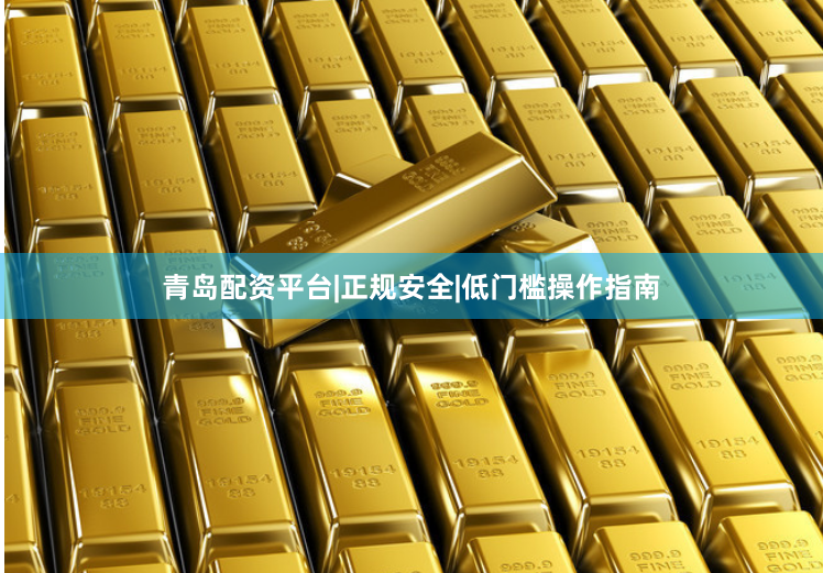 青岛配资平台|正规安全|低门槛操作指南