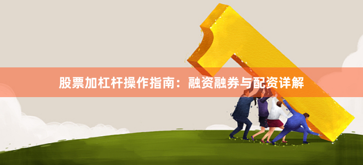 股票加杠杆操作指南:融资融券与配资详解