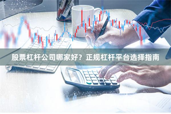 股票杠杆公司哪家好？正规杠杆平台选择指南