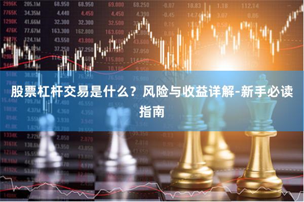 股票杠杆交易是什么？风险与收益详解-新手必读指南