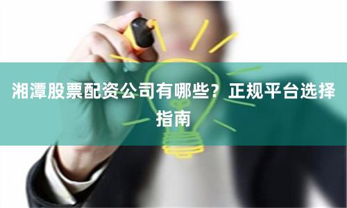 湘潭股票配资公司有哪些？正规平台选择指南