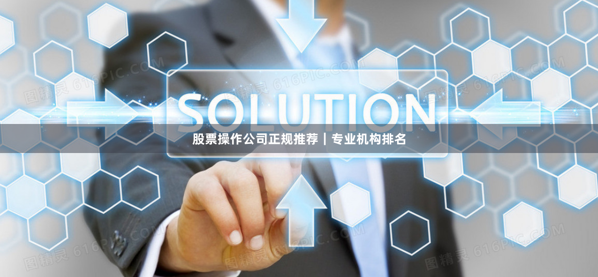 股票操作公司正规推荐｜专业机构排名