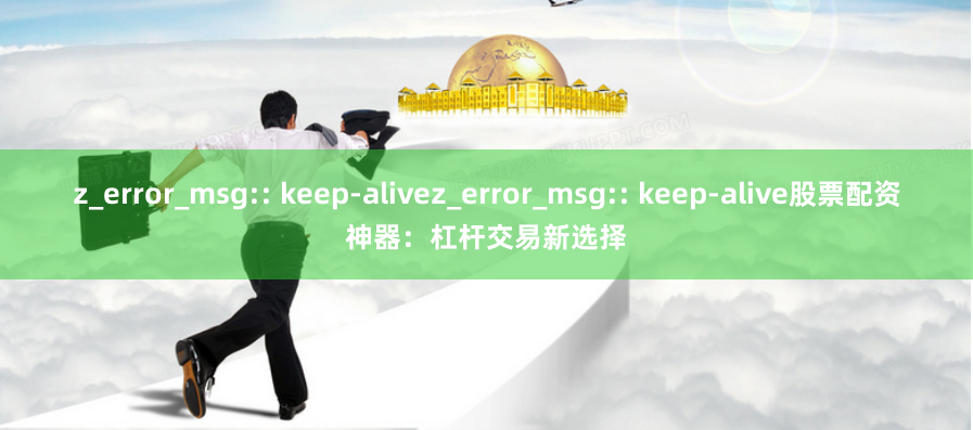 z_error_msg:: keep-alivez_error_msg:: keep-alive股票配资神器:杠杆交易新选择