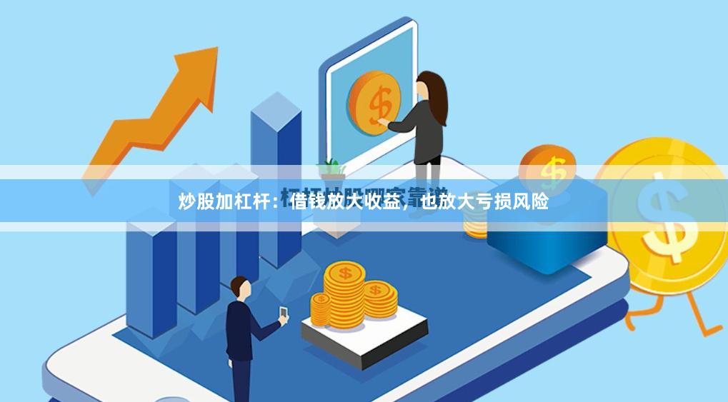 炒股加杠杆：借钱放大收益，也放大亏损风险
