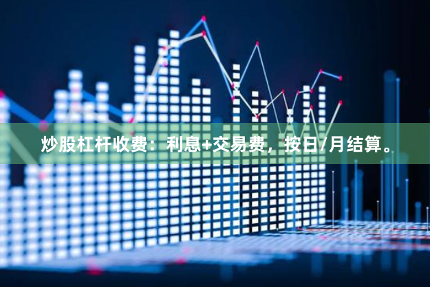 炒股杠杆收费：利息+交易费，按日/月结算。