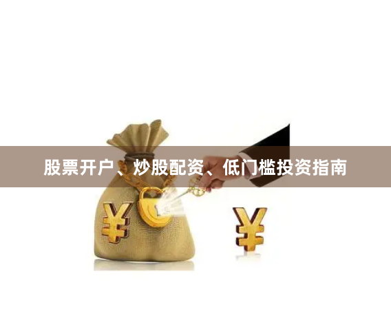 股票开户、炒股配资、低门槛投资指南