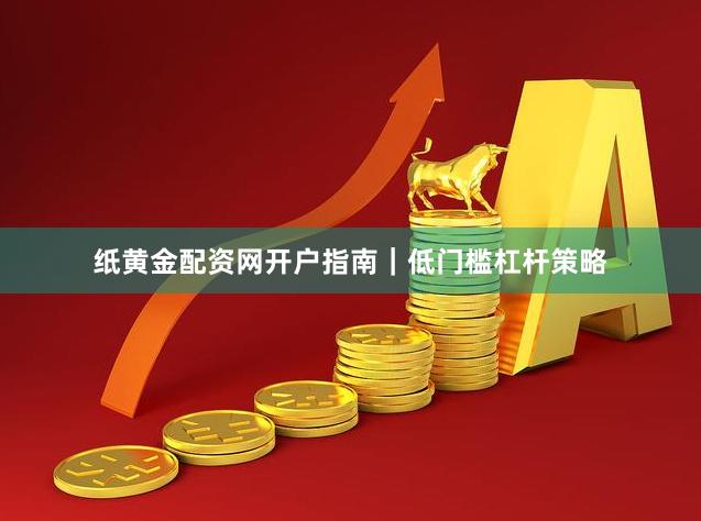 纸黄金配资网开户指南｜低门槛杠杆策略