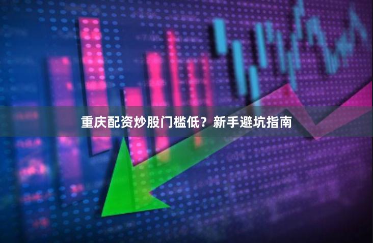 重庆配资炒股门槛低？新手避坑指南