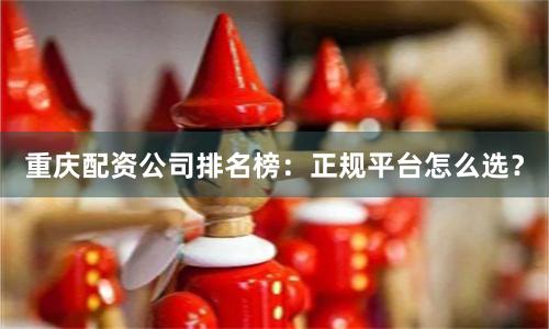 重庆配资公司排名榜：正规平台怎么选？