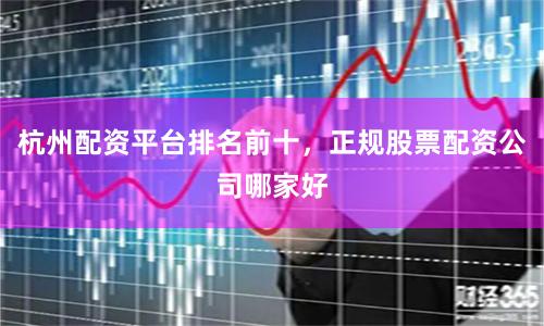 杭州配资平台排名前十,正规股票配资公司哪家好